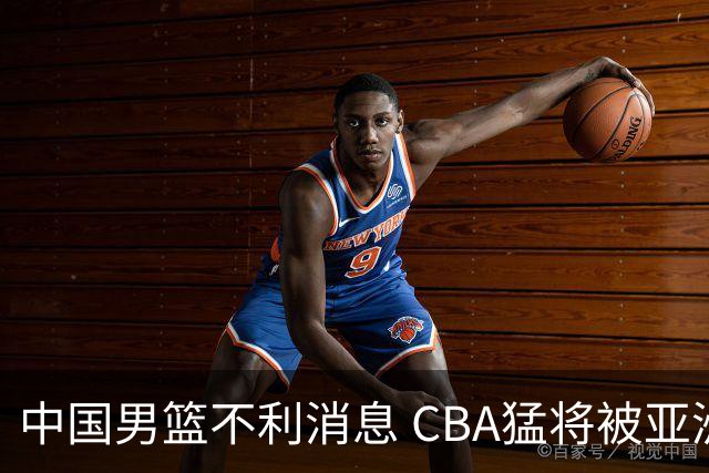 中国男篮不利消息 CBA猛将被亚洲劲敌抢先归化 亚运会难度升级
