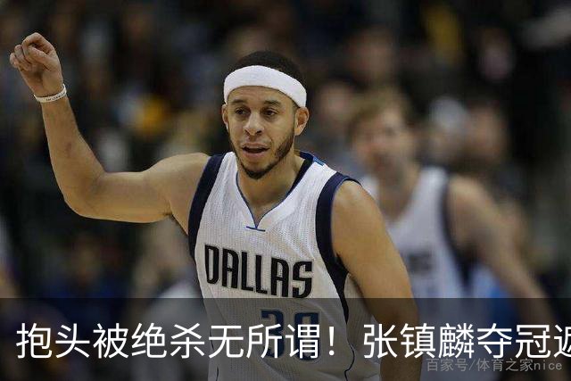 抱头被绝杀无所谓！张镇麟夺冠遮百丑？他在男篮仍难有表现