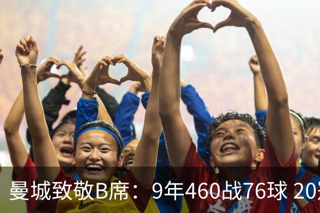 曼城致敬B席：9年460战76球 20冠功勋皇马冒险一切顺利